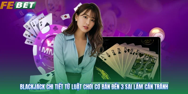 Blackjack Chi Tiết Từ Luật Chơi Cơ Bản Đến 3 Sai Lầm Cần Tránh