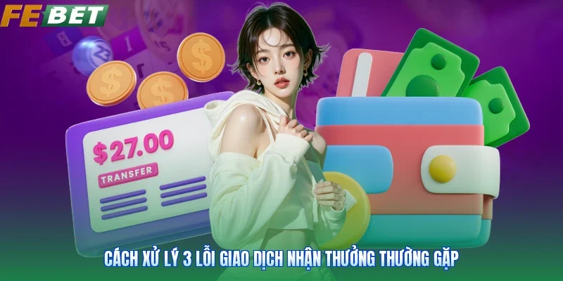 Cách xử lý 3 lỗi giao dịch nhận thưởng thường gặp