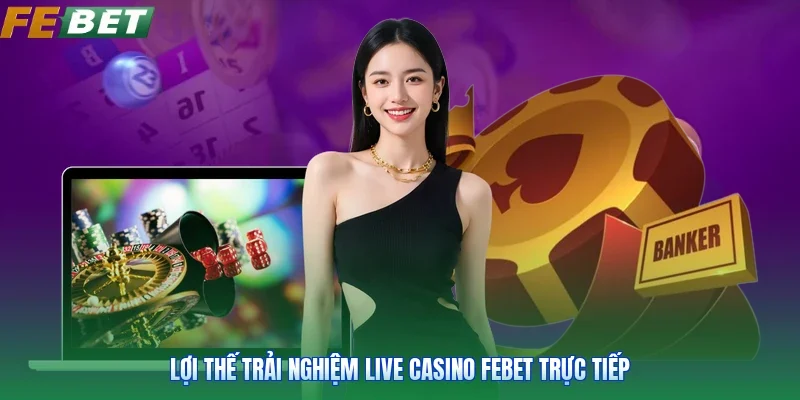 Lợi thế trải nghiệm Live Casino Febet trực tiếp