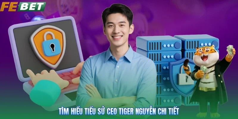 Tìm hiểu tiểu sử CEO Tiger Nguyễn chi tiết