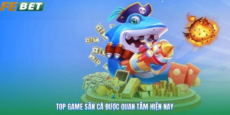 Top game săn cá được quan tâm hiện nay